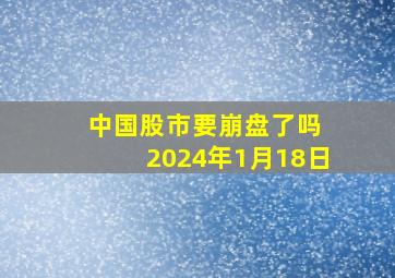 中国股市要崩盘了吗 2024年1月18日